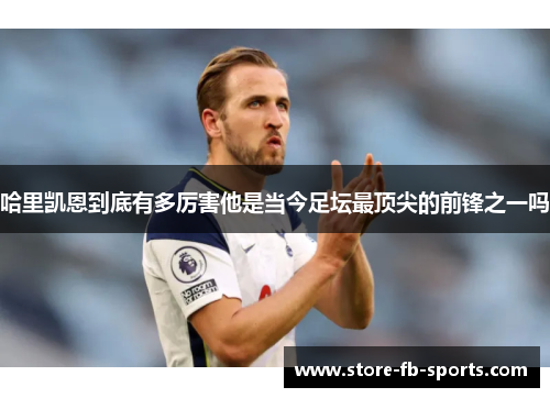 哈里凯恩到底有多厉害他是当今足坛最顶尖的前锋之一吗