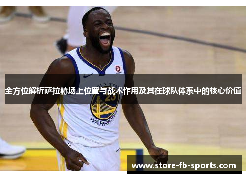 全方位解析萨拉赫场上位置与战术作用及其在球队体系中的核心价值