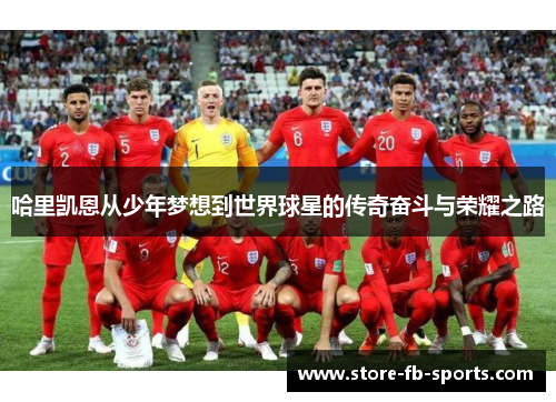 哈里凯恩从少年梦想到世界球星的传奇奋斗与荣耀之路