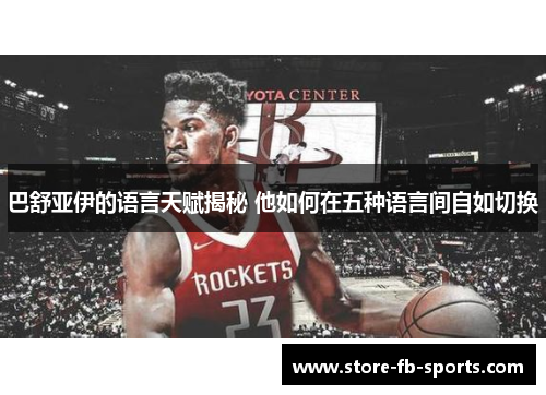 巴舒亚伊的语言天赋揭秘 他如何在五种语言间自如切换 巴舒亚伊的语言天赋揭秘 他如何在五种语言间自如切换