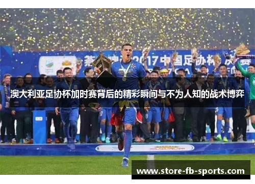 澳大利亚足协杯加时赛背后的精彩瞬间与不为人知的战术博弈