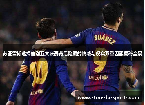 苏亚雷斯选择告别五大联赛背后隐藏的情感与现实双重因素揭秘全景 苏亚雷斯选择告别五大联赛背后隐藏的情感与现实双重因素揭秘全景