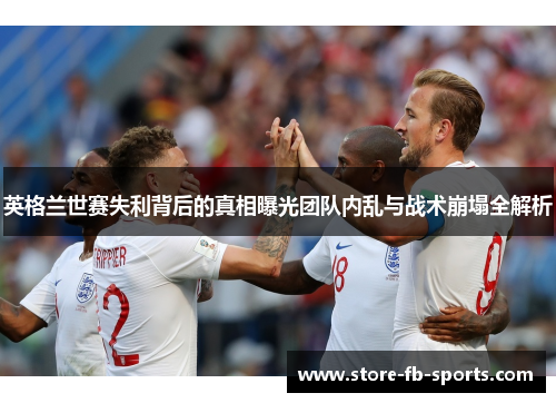 英格兰世赛失利背后的真相曝光团队内乱与战术崩塌全解析 英格兰世赛失利背后的真相曝光团队内乱与战术崩塌全解析