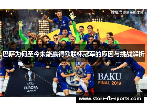 巴萨为何至今未能赢得欧联杯冠军的原因与挑战解析