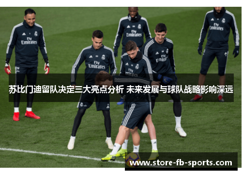 苏比门迪留队决定三大亮点分析 未来发展与球队战略影响深远
