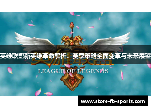 英雄联盟新英雄革命解析：赛季策略全面变革与未来展望