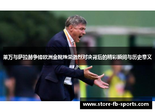 莱万与萨拉赫争锋欧洲金靴殊荣激烈对决背后的精彩瞬间与历史意义