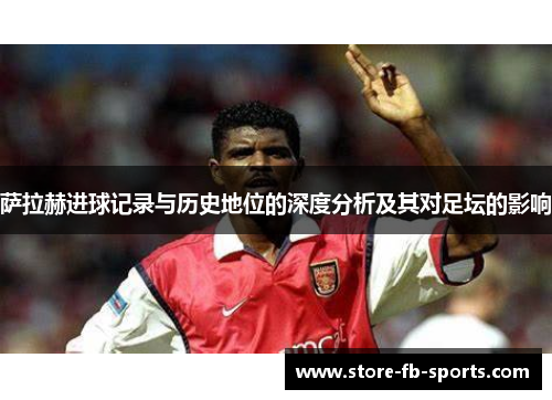 萨拉赫进球记录与历史地位的深度分析及其对足坛的影响