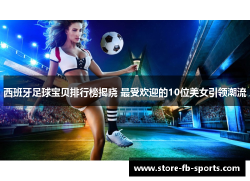 西班牙足球宝贝排行榜揭晓 最受欢迎的10位美女引领潮流