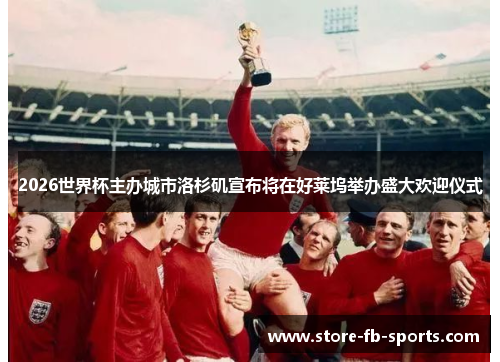 2026世界杯主办城市洛杉矶宣布将在好莱坞举办盛大欢迎仪式