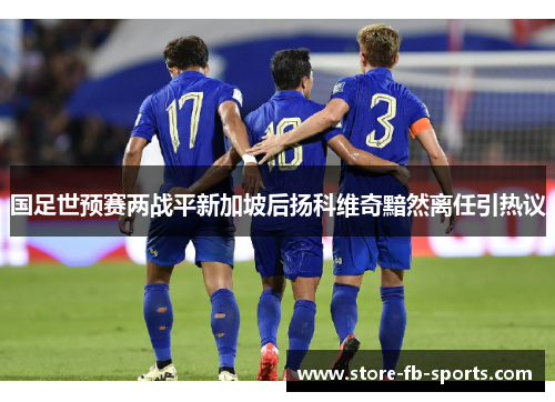 国足世预赛两战平新加坡后扬科维奇黯然离任引热议 国足世预赛两战平新加坡后扬科维奇黯然离任引热议