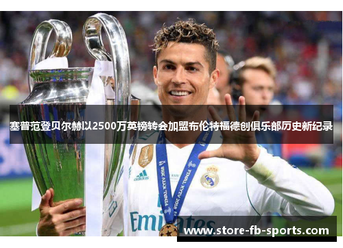 塞普范登贝尔赫以2500万英镑转会加盟布伦特福德创俱乐部历史新纪录 塞普范登贝尔赫以2500万英镑转会加盟布伦特福德创俱乐部历史新纪录