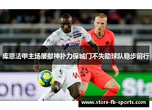 库恩法甲主场屡献神扑力保城门不失助球队稳步前行
