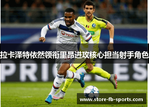 拉卡泽特依然领衔里昂进攻核心担当射手角色 拉卡泽特依然领衔里昂进攻核心担当射手角色