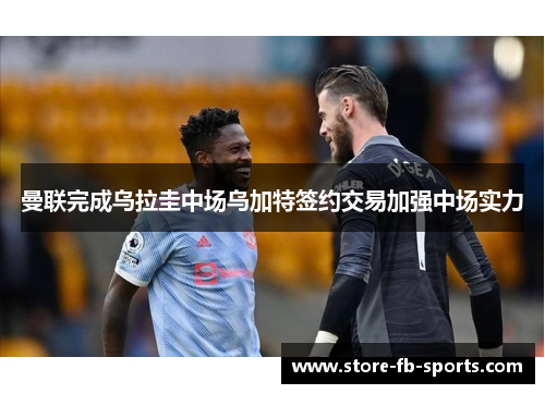 曼联完成乌拉圭中场乌加特签约交易加强中场实力 曼联完成乌拉圭中场乌加特签约交易加强中场实力