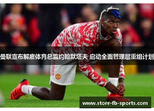 曼联宣布解雇体育总监约翰默塔夫 启动全面管理层重组计划 曼联宣布解雇体育总监约翰默塔夫 启动全面管理层重组计划