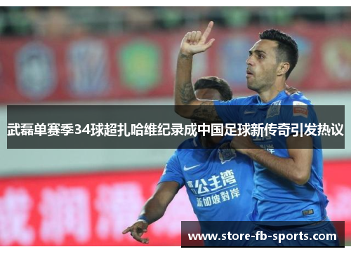 武磊单赛季34球超扎哈维纪录成中国足球新传奇引发热议 武磊单赛季34球超扎哈维纪录成中国足球新传奇引发热议