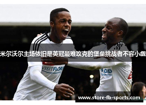 米尔沃尔主场依旧是英冠最难攻克的堡垒挑战者不容小觑 米尔沃尔主场依旧是英冠最难攻克的堡垒挑战者不容小觑