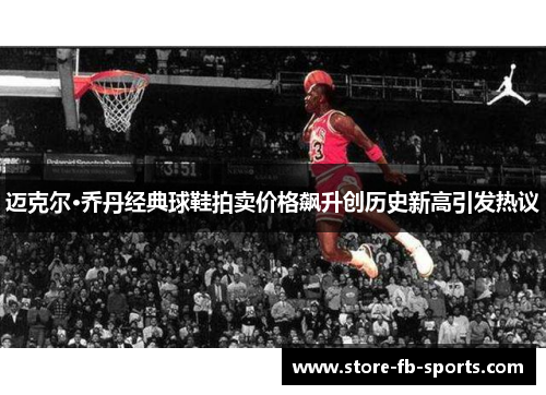 迈克尔·乔丹经典球鞋拍卖价格飙升创历史新高引发热议 迈克尔·乔丹经典球鞋拍卖价格飙升创历史新高引发热议