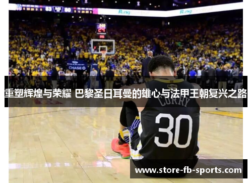 重塑辉煌与荣耀 巴黎圣日耳曼的雄心与法甲王朝复兴之路 重塑辉煌与荣耀 巴黎圣日耳曼的雄心与法甲王朝复兴之路