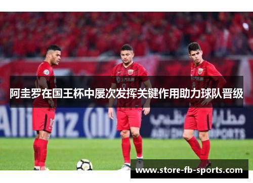 阿圭罗在国王杯中屡次发挥关键作用助力球队晋级 阿圭罗在国王杯中屡次发挥关键作用助力球队晋级