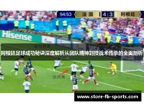 阿根廷足球成功秘诀深度解析从团队精神到技战术传承的全面剖析 阿根廷足球成功秘诀深度解析从团队精神到技战术传承的全面剖析