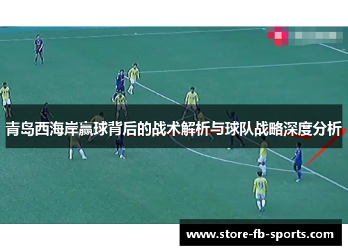 青岛西海岸赢球背后的战术解析与球队战略深度分析 青岛西海岸赢球背后的战术解析与球队战略深度分析